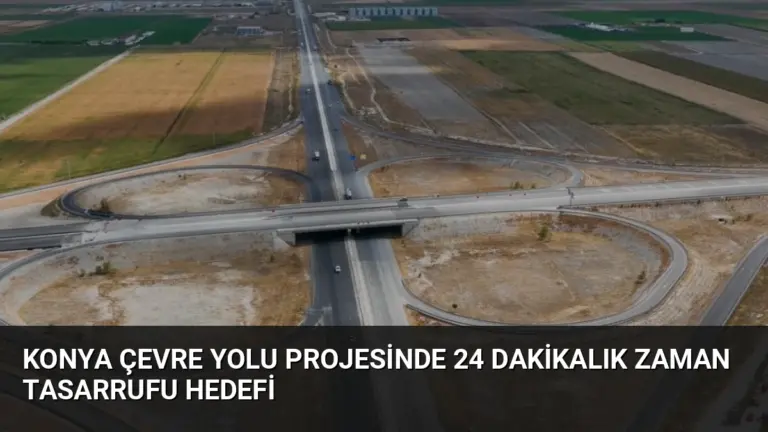 Konya Çevre Yolu Projesinde 24 Dakikalık Zaman Tasarrufu Hedefi