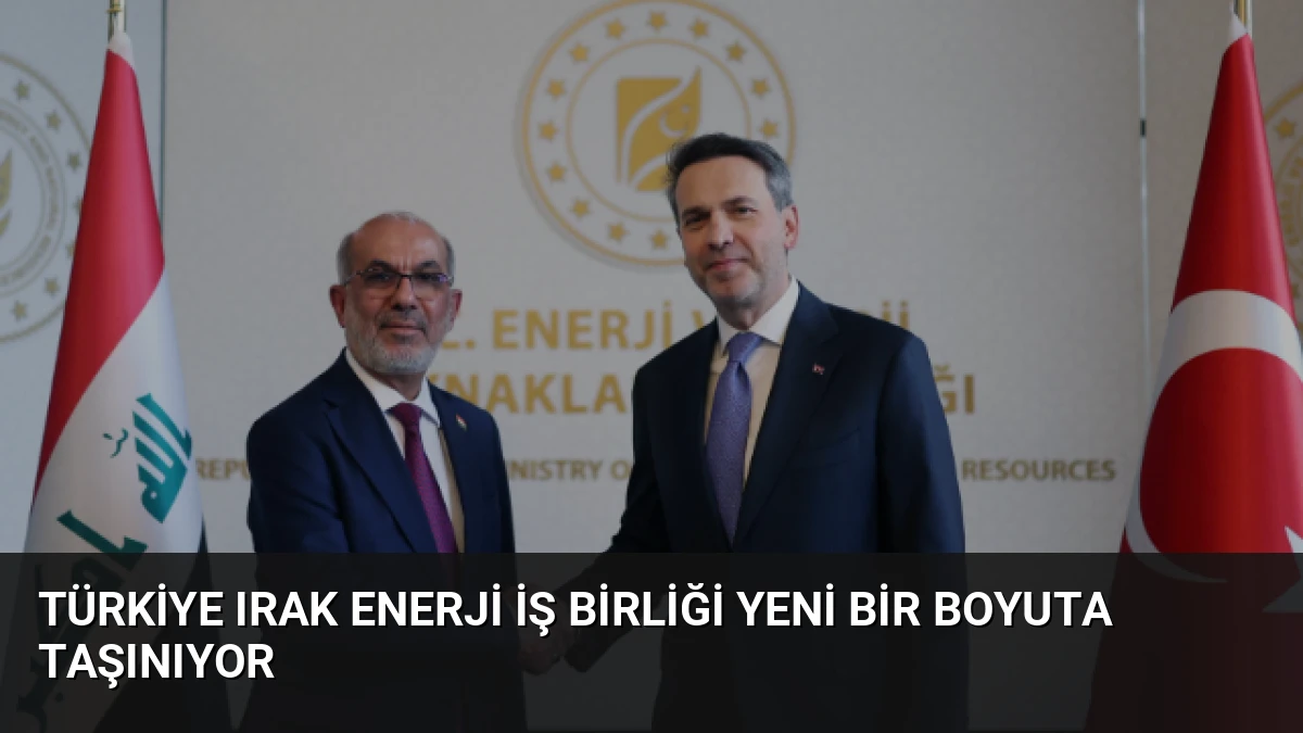 Türkiye Irak Enerji İş Birliği Yeni Bir Boyuta Taşınıyor