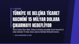 Türkiye ve Belçika Ticaret Hacmini 15 Milyar Dolara Çıkarmayı Hedefliyor