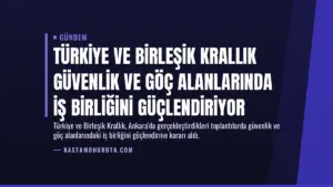 Türkiye ve Birleşik Krallık Güvenlik ve Göç Alanlarında İş Birliğini Güçlendiriyor