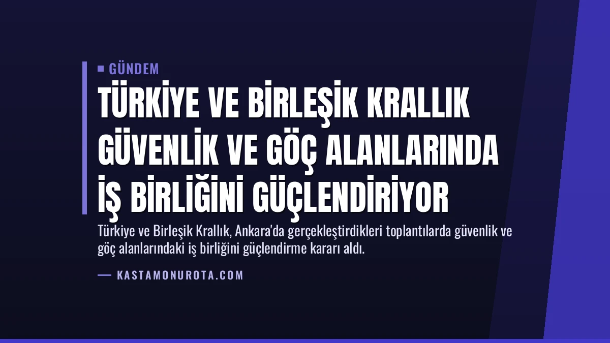Türkiye ve Birleşik Krallık Güvenlik ve Göç Alanlarında İş Birliğini Güçlendiriyor